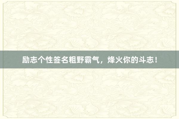 励志个性签名粗野霸气，烽火你的斗志！