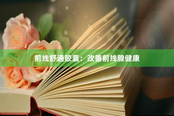 前线舒通胶囊：改善前线腺健康