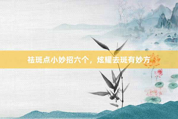 祛斑点小妙招六个，炫耀去斑有妙方