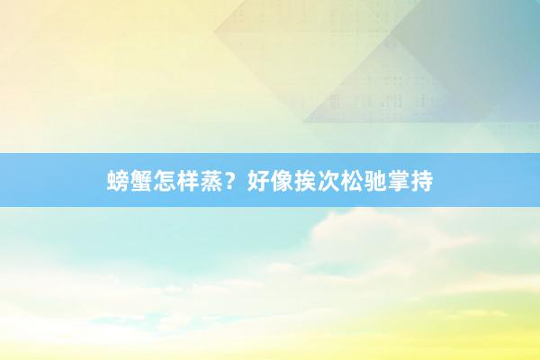 螃蟹怎样蒸？好像挨次松驰掌持