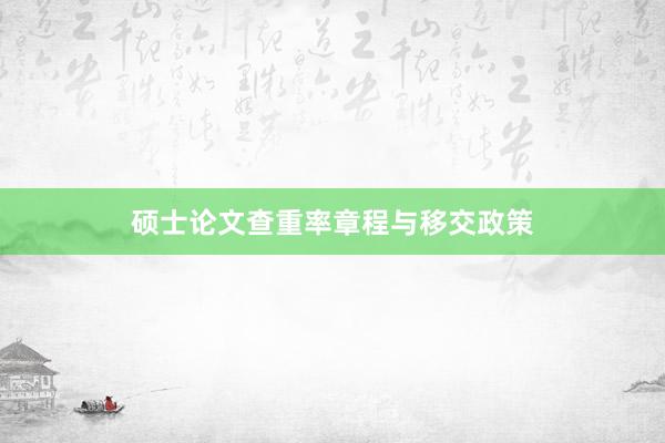 硕士论文查重率章程与移交政策